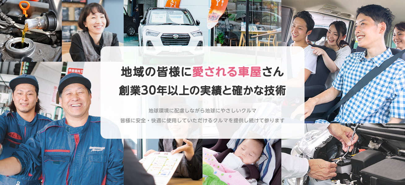 地域の皆様に愛される車屋さん 創業30年以上の実績と確かな技術 地球環境に配慮しながら地球にやさしいクルマ 皆様に安全・快適に使用していただけるクルマを提供し続けて参ります